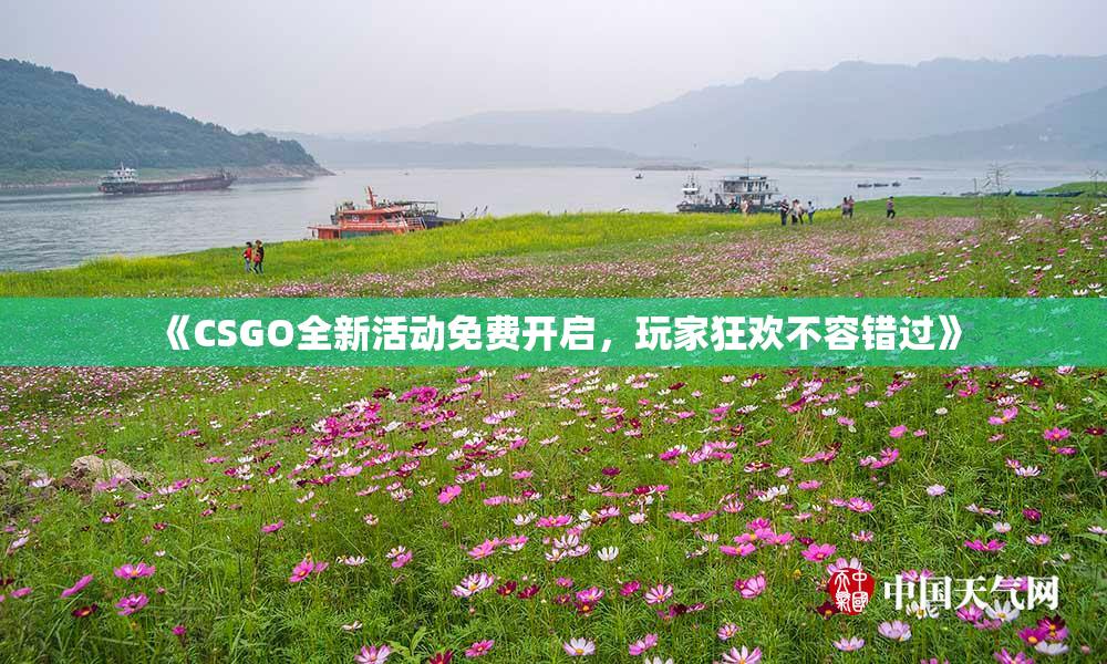 《CSGO全新活动免费开启，玩家狂欢不容错过》