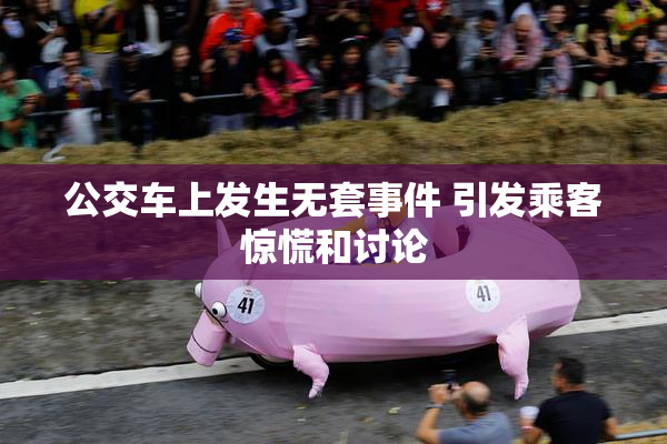 公交车上发生无套事件 引发乘客惊慌和讨论