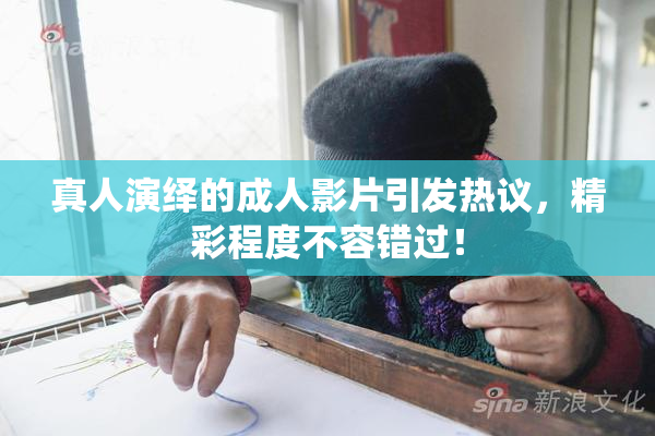 真人演绎的成人影片引发热议，精彩程度不容错过！