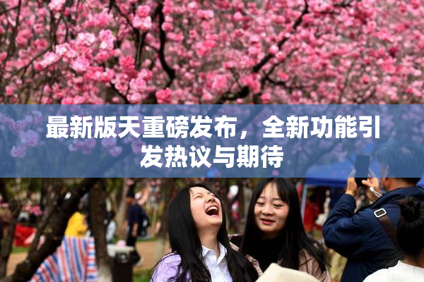 最新版天重磅发布，全新功能引发热议与期待