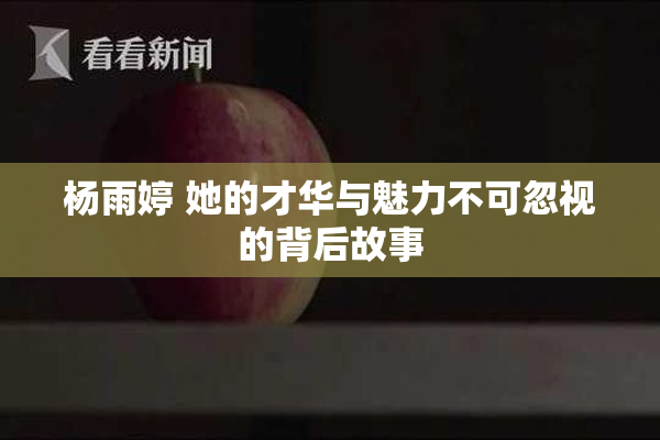 杨雨婷 她的才华与魅力不可忽视的背后故事