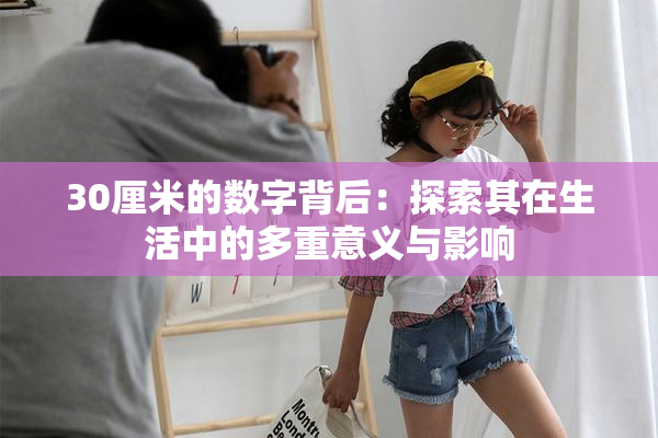 30厘米的数字背后：探索其在生活中的多重意义与影响