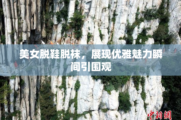 美女脱鞋脱袜，展现优雅魅力瞬间引围观