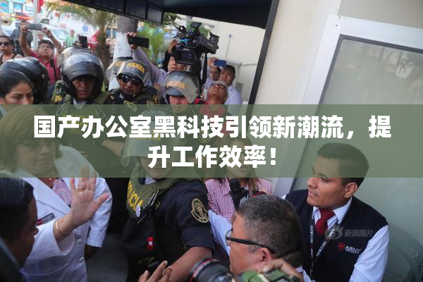 国产办公室黑科技引领新潮流，提升工作效率！