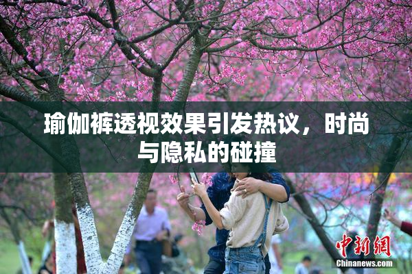 瑜伽裤透视效果引发热议，时尚与隐私的碰撞