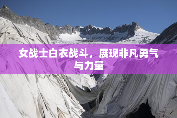 女战士白衣战斗，展现非凡勇气与力量