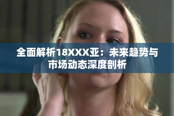 全面解析18XXX亚：未来趋势与市场动态深度剖析