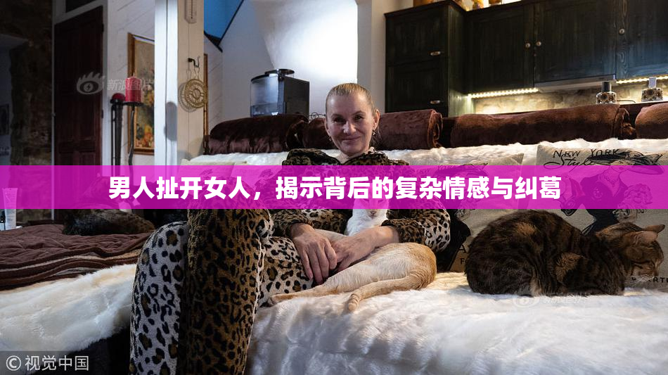 男人扯开女人，揭示背后的复杂情感与纠葛