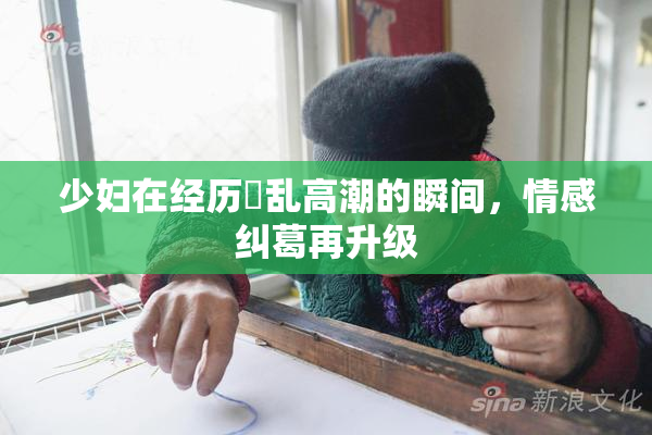 少妇在经历婬乱高潮的瞬间，情感纠葛再升级
