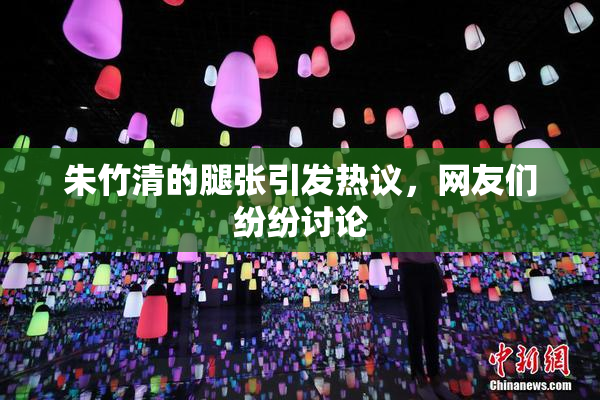 朱竹清的腿张引发热议，网友们纷纷讨论