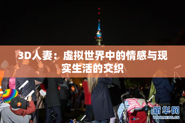 3D人妻：虚拟世界中的情感与现实生活的交织