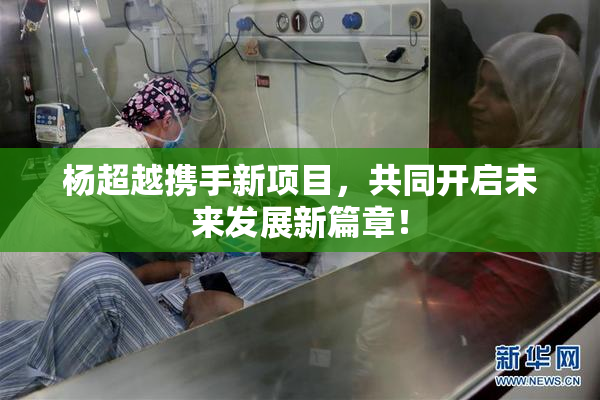 杨超越携手新项目，共同开启未来发展新篇章！