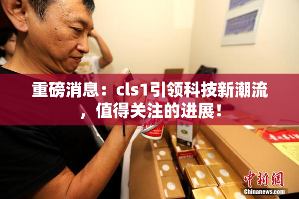 重磅消息：cls1引领科技新潮流，值得关注的进展！