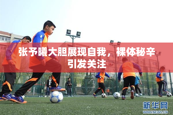 张予曦大胆展现自我，裸体秘辛引发关注