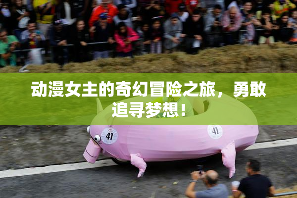 动漫女主的奇幻冒险之旅，勇敢追寻梦想！