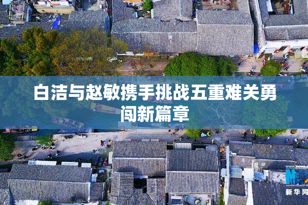 白洁与赵敏携手挑战五重难关勇闯新篇章