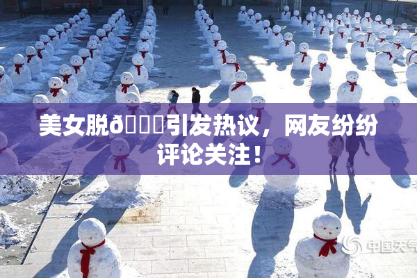 美女脱👙引发热议，网友纷纷评论关注！
