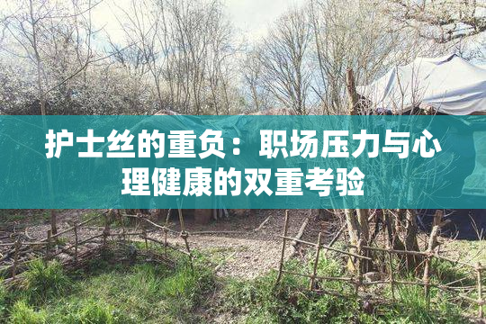 护士丝的重负：职场压力与心理健康的双重考验