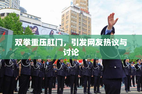 双拳重压肛门，引发网友热议与讨论