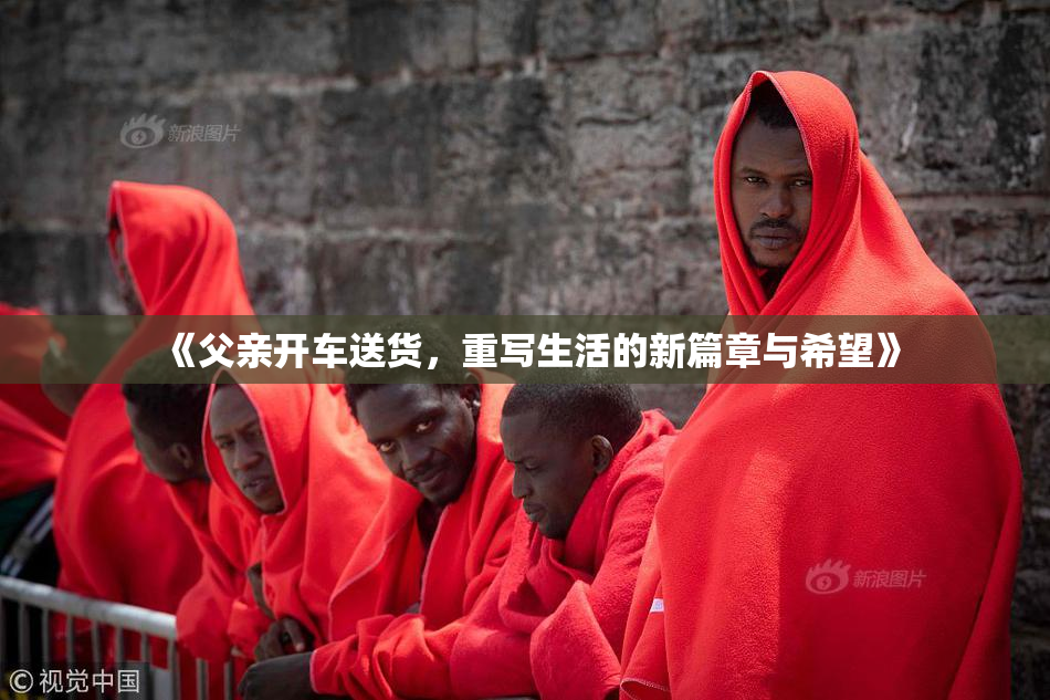 《父亲开车送货，重写生活的新篇章与希望》