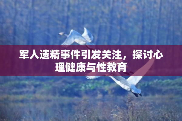 军人遗精事件引发关注，探讨心理健康与性教育