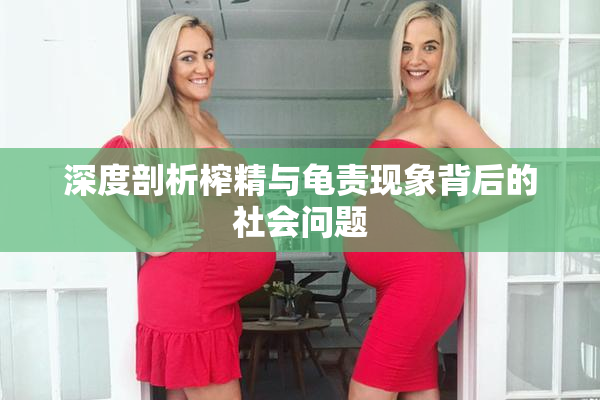 深度剖析榨精与龟责现象背后的社会问题