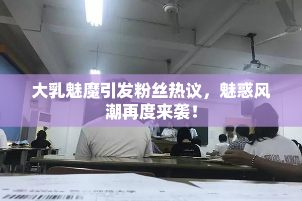 大乳魅魔引发粉丝热议，魅惑风潮再度来袭！