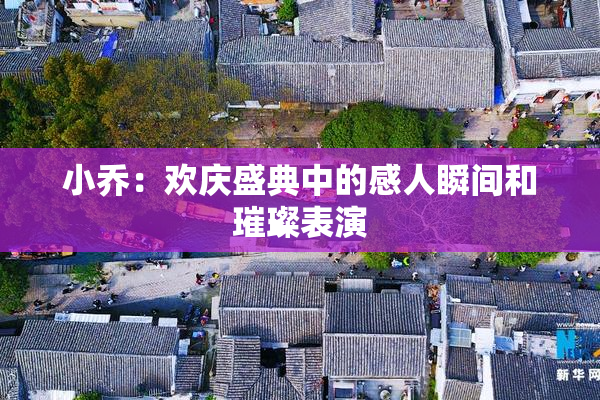 小乔：欢庆盛典中的感人瞬间和璀璨表演
