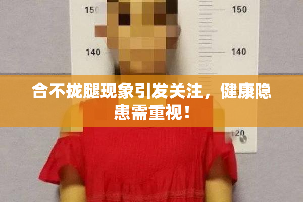 合不拢腿现象引发关注，健康隐患需重视！