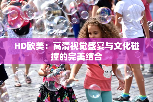 HD欧美：高清视觉盛宴与文化碰撞的完美结合