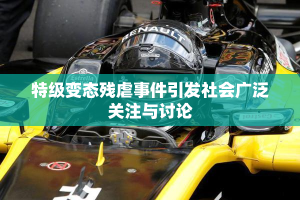 特级变态残虐事件引发社会广泛关注与讨论