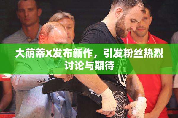 大荫蒂X发布新作，引发粉丝热烈讨论与期待