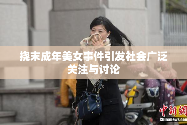 挠末成年美女事件引发社会广泛关注与讨论