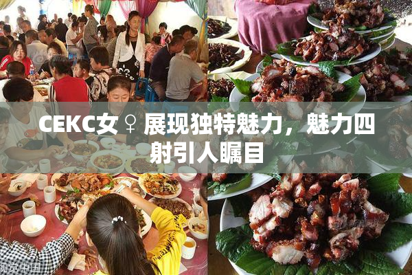 CEKC女♀展现独特魅力，魅力四射引人瞩目