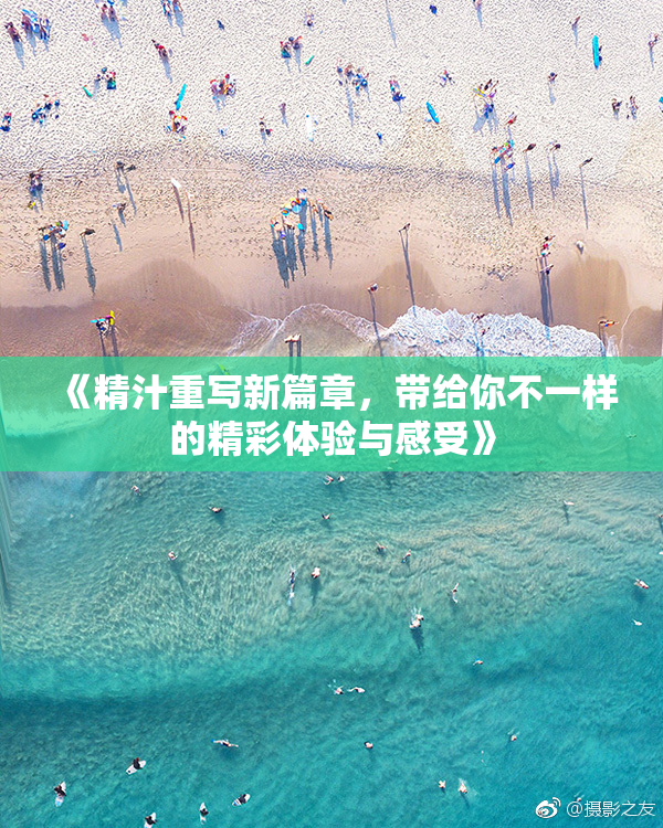 《精汁重写新篇章，带给你不一样的精彩体验与感受》