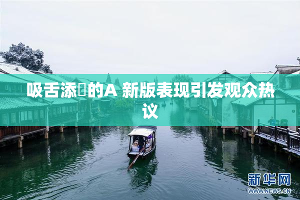 吸舌添泬的A 新版表现引发观众热议