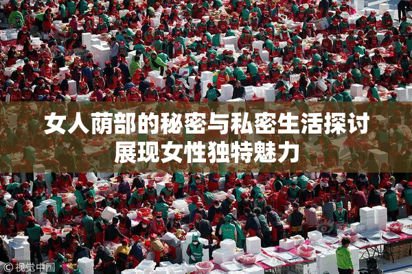 女人荫部的秘密与私密生活探讨展现女性独特魅力