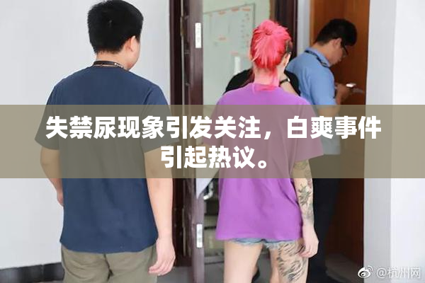 失禁尿现象引发关注，白爽事件引起热议。
