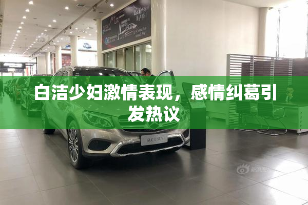 白洁少妇激情表现，感情纠葛引发热议