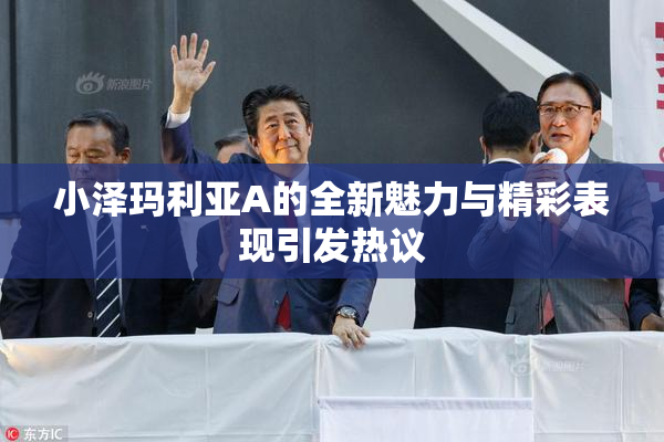 小泽玛利亚A的全新魅力与精彩表现引发热议