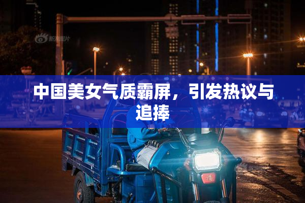 中国美女气质霸屏，引发热议与追捧