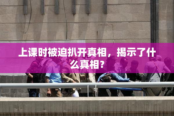 上课时被迫扒开真相，揭示了什么真相？