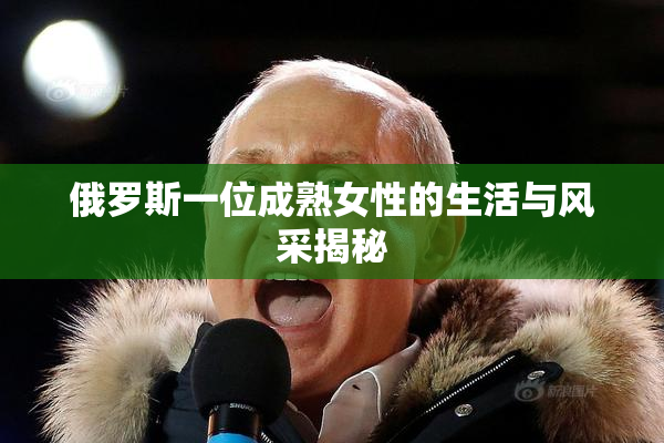 俄罗斯一位成熟女性的生活与风采揭秘
