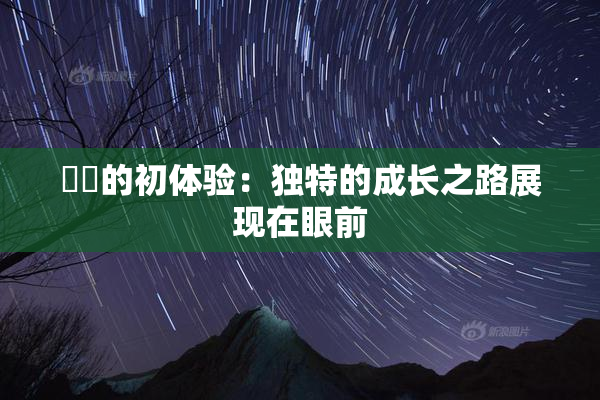妺妺的初体验：独特的成长之路展现在眼前