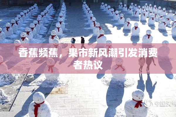 香蕉频蕉，果市新风潮引发消费者热议