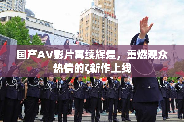 国产AV影片再续辉煌，重燃观众热情的ζ新作上线