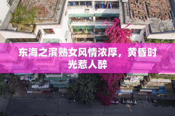 东海之滨熟女风情浓厚，黄昏时光惹人醉