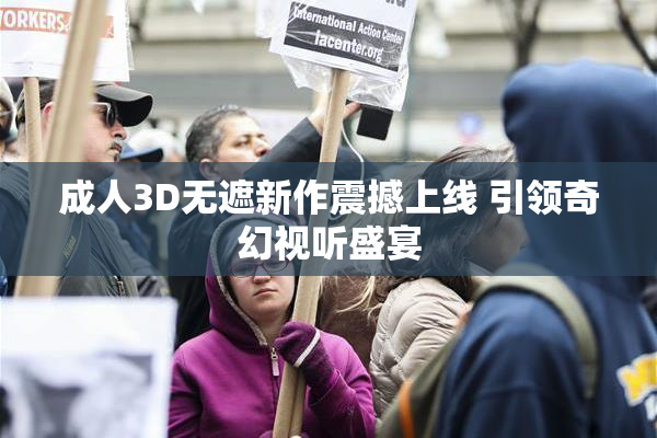 成人3D无遮新作震撼上线 引领奇幻视听盛宴