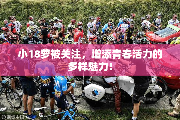 小18萝被关注，增添青春活力的多样魅力！