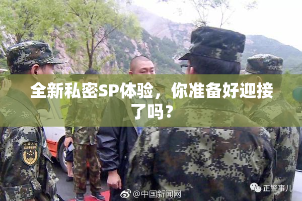全新私密SP体验，你准备好迎接了吗？